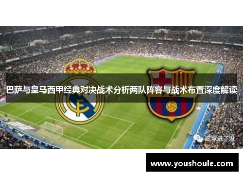 巴萨与皇马西甲经典对决战术分析两队阵容与战术布置深度解读