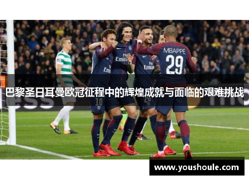 巴黎圣日耳曼欧冠征程中的辉煌成就与面临的艰难挑战