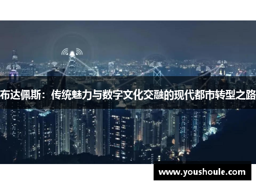 布达佩斯：传统魅力与数字文化交融的现代都市转型之路
