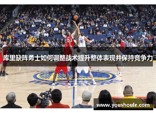 库里缺阵勇士如何调整战术提升整体表现并保持竞争力